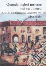 Quando inglesi arrivare noi tutti morti. Cronache di lotta partigiana: Langhe 1943-1945 libro