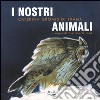 I nostri animali. Taccuino di etologia quotidiana. 12 mesi e 60 animali (per non parlar dell'uomo) libro