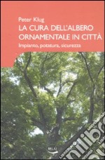 La cura dell'albero ornamentale in città. Impianto, potatura, sicurezza. Ediz. illustrata libro