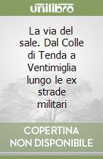 La via del sale. Dal Colle di Tenda a Ventimiglia lungo le ex strade militari libro