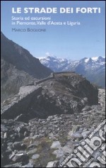 Le strade dei forti. Storia ed escursioni in Piemonte. Valle d'Aosta e Liguria libro