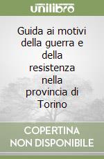 Guida ai motivi della guerra e della resistenza nella provincia di Torino libro