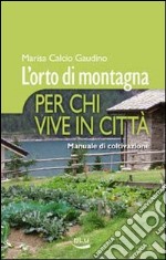 L'orto di montagna per chi vive in città. Manuale di coltivazione