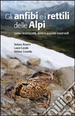 Gli anfibi e i rettili delle Alpi. Come riconoscerli, dove e quando osservarli. Ediz. illustrata libro