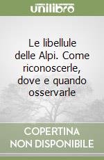 Le libellule delle Alpi. Come riconoscerle, dove e quando osservarle libro