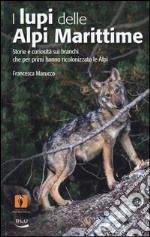 I lupi delle Alpi Marittime. Storie e curiosità sui branchi che per primi hanno ricolonizzato le Alpi. Ediz. illustrata