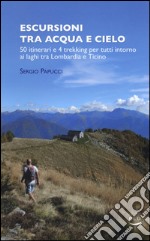 Escursioni tra acqua e cielo. 55 itinerari e 4 trekking per tutti intorno ai laghi tra Lombardia e Ticino. Ediz. illustrata