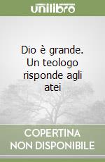 Dio è grande. Un teologo risponde agli atei