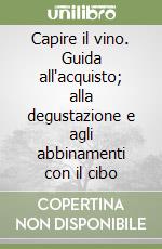 Capire il vino. Guida all'acquisto; alla degustazione e agli abbinamenti con il cibo libro