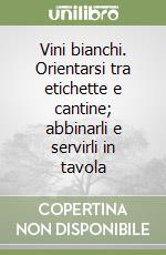 Vini bianchi. Orientarsi tra etichette e cantine; abbinarli e servirli in tavola libro