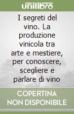 I segreti del vino. La produzione vinicola tra arte e mestiere, per conoscere, scegliere e parlare di vino libro