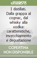 I distillati. Dalla grappa al cognac, dal whisky alla vodka: caratteristiche, invecchiamento e degustazione libro