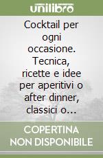 Cocktail per ogni occasione. Tecnica, ricette e idee per aperitivi o after dinner, classici o innovativi, sempre al passo con le mode libro