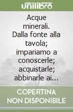 Acque minerali. Dalla fonte alla tavola; impariamo a conoscerle; acquistarle; abbinarle ai cibi e degustarle