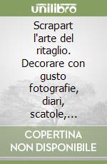 Scrapart l'arte del ritaglio. Decorare con gusto fotografie, diari, scatole, bomboniere e biglietti libro