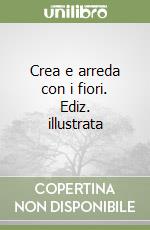 Crea e arreda con i fiori. Ediz. illustrata libro