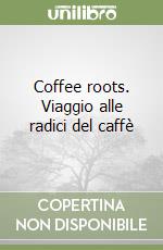 Coffee roots. Viaggio alle radici del caffè libro