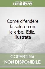 Come difendere la salute con le erbe. Ediz. illustrata libro