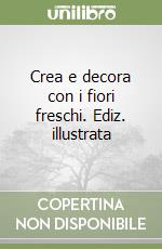 Crea e decora con i fiori freschi. Ediz. illustrata libro