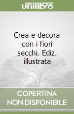 Crea e decora con i fiori secchi. Ediz. illustrata libro