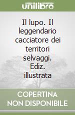 Il lupo. Il leggendario cacciatore dei territori selvaggi. Ediz. illustrata