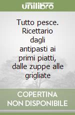 Tutto pesce. Ricettario dagli antipasti ai primi piatti, dalle zuppe alle grigliate libro