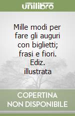 Mille modi per fare gli auguri con biglietti; frasi e fiori. Ediz. illustrata libro