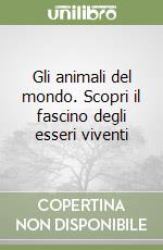 Gli animali del mondo. Scopri il fascino degli esseri viventi libro