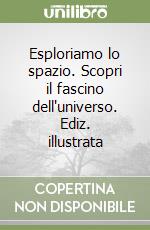Esploriamo lo spazio. Scopri il fascino dell'universo. Ediz. illustrata libro