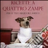 Ricette a quattro zampe. Per il tuo migliore amico libro