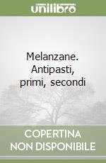 Melanzane. Antipasti, primi, secondi libro