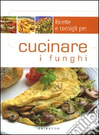 Ricette e consigli per cucinare i funghi libro