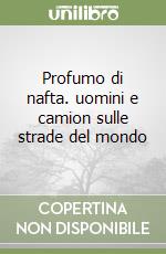 Profumo di nafta. uomini e camion sulle strade del mondo libro