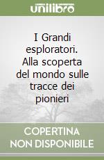 I Grandi esploratori. Alla scoperta del mondo sulle tracce dei pionieri libro
