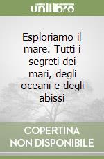 Esploriamo il mare. Tutti i segreti dei mari, degli oceani e degli abissi libro