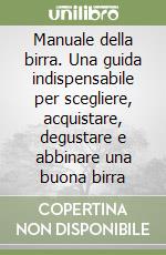 Manuale della birra. Una guida indispensabile per scegliere, acquistare, degustare e abbinare una buona birra libro