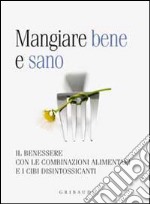 Mangiare bene e sano. Il benessere con le combinazioni alimentari e i cibi disintossicanti