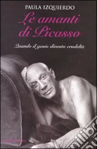 Le amanti di Picasso. Quando il genio diventa crudeltà libro