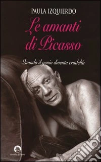 Le amanti di Picasso. Quando il genio diventa crudeltà libro