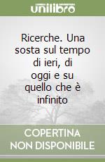 Ricerche. Una sosta sul tempo di ieri, di oggi e su quello che è infinito