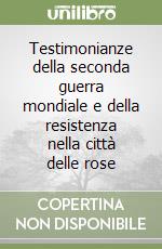 Testimonianze della seconda guerra mondiale e della resistenza nella città delle rose libro