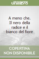 A meno che. Il nero della radice e il bianco del fiore libro