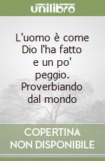 L'uomo è come Dio l'ha fatto e un po' peggio. Proverbiando dal mondo