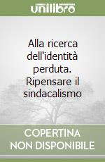 Alla ricerca dell'identità perduta. Ripensare il sindacalismo libro