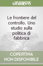 Le frontiere del controllo. Uno studio sulla politica di fabbrica libro