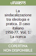 La sindacalizzazione tra ideologia e pratica. Il caso italiano 1950-77. Vol. 1: La ricerca