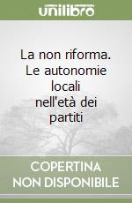 La non riforma. Le autonomie locali nell'età dei partiti libro