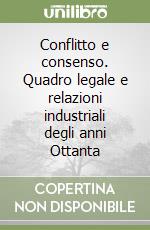 Conflitto e consenso. Quadro legale e relazioni industriali degli anni Ottanta libro