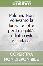 Polonia. Non volevamo la luna. Le lotte per la legalità, i diritti civili e sindacali