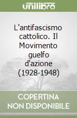 L'antifascismo cattolico. Il Movimento guelfo d'azione (1928-1948)